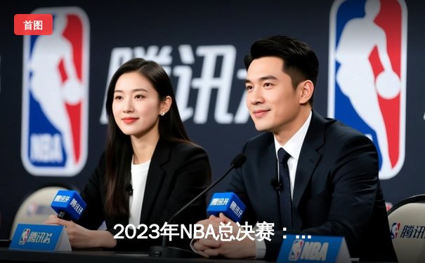 2023年NBA总决赛：丹佛掘金队首夺总冠军创造历史