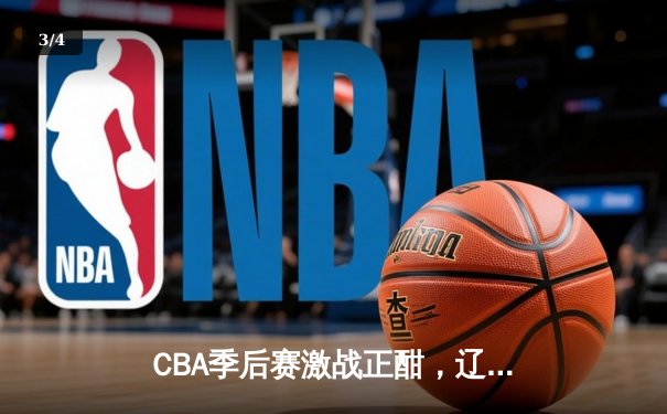 CBA季后赛激战正酣，辽宁本钢逆转广东宏远晋级总决赛 - 3