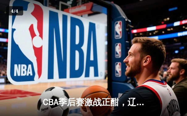 CBA季后赛激战正酣，辽宁本钢逆转广东宏远晋级总决赛 - 4