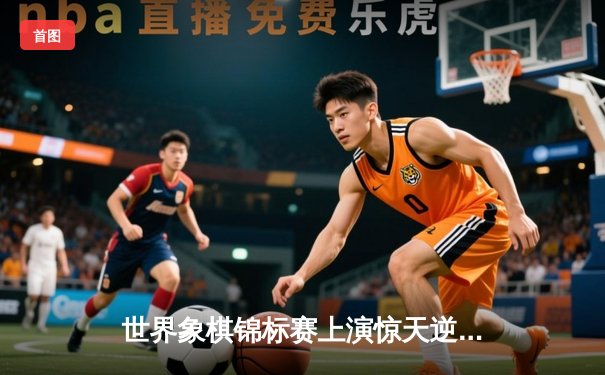 世界象棋锦标赛上演惊天逆转 中国棋手李明加冕新王