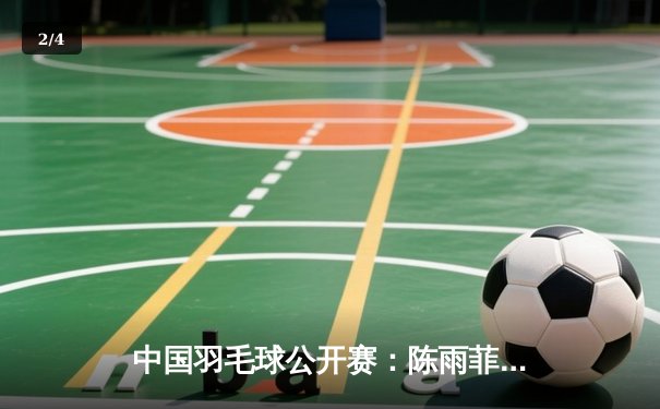 中国羽毛球公开赛：陈雨菲力克戴资颖夺冠，国羽斩获三金闪耀收官 - 2