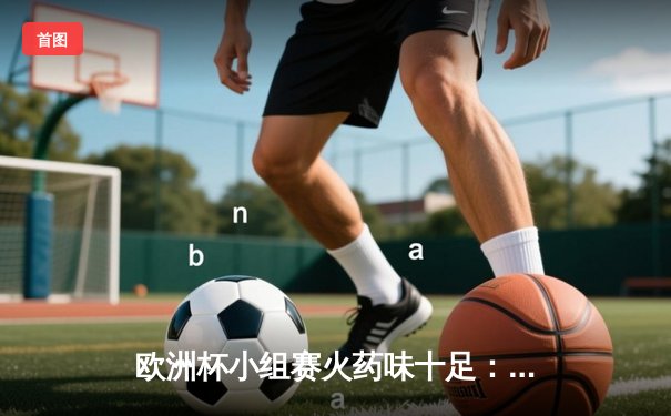 欧洲杯小组赛火药味十足：法国队压哨绝杀葡萄牙，C罗憾失点球成转折点