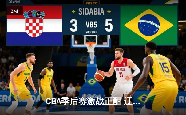 CBA季后赛激战正酣 辽宁本钢加时险胜广东宏远总分2-1领先 - 2